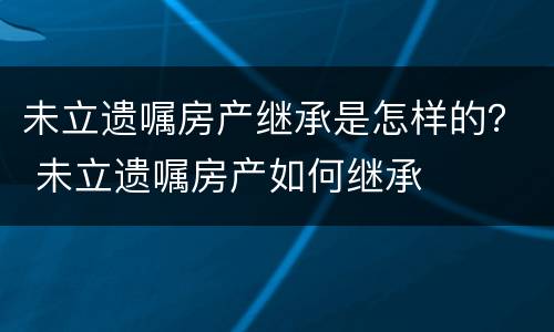 未立遗嘱房产继承是怎样的？ 未立遗嘱房产如何继承