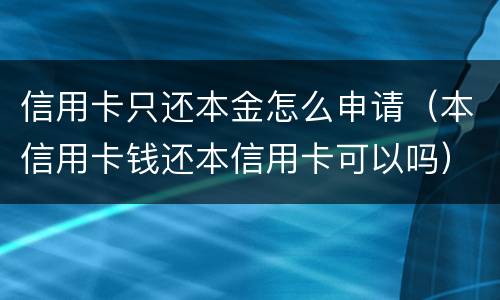 信用卡只还本金怎么申请（本信用卡钱还本信用卡可以吗）