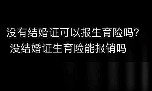 没有结婚证可以报生育险吗？ 没结婚证生育险能报销吗