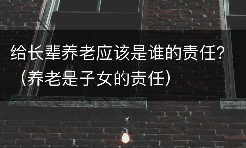 给长辈养老应该是谁的责任？（养老是子女的责任）