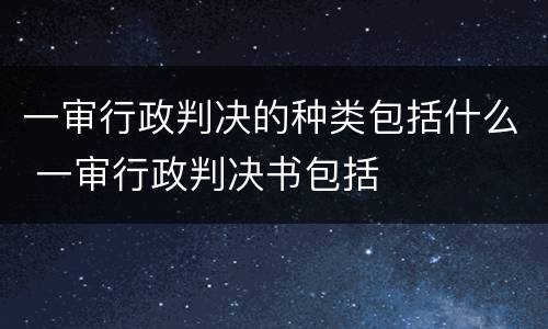 一审行政判决的种类包括什么 一审行政判决书包括