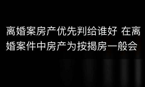 离婚案房产优先判给谁好 在离婚案件中房产为按揭房一般会判给谁