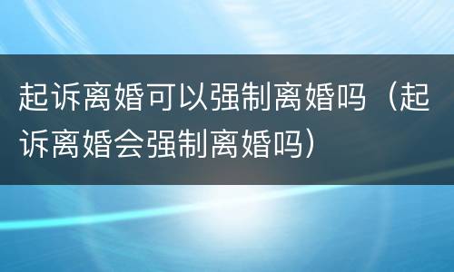 起诉离婚可以强制离婚吗（起诉离婚会强制离婚吗）