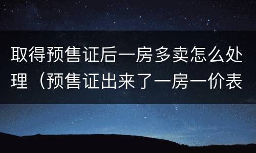 取得预售证后一房多卖怎么处理（预售证出来了一房一价表会出来吗）