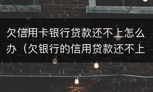 欠信用卡银行贷款还不上怎么办（欠银行的信用贷款还不上怎么办）