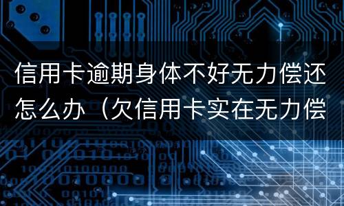 信用卡逾期身体不好无力偿还怎么办（欠信用卡实在无力偿还怎么办）