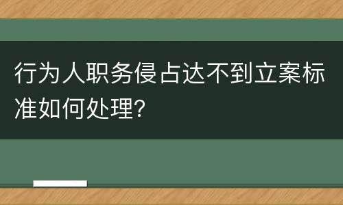 行为人职务侵占达不到立案标准如何处理？