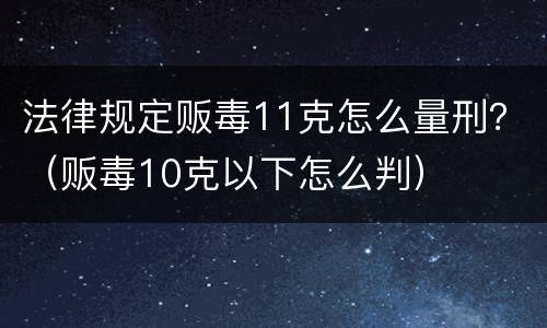 法律规定贩毒11克怎么量刑？（贩毒10克以下怎么判）