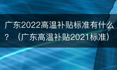 广东2022高温补贴标准有什么？（广东高温补贴2021标准）