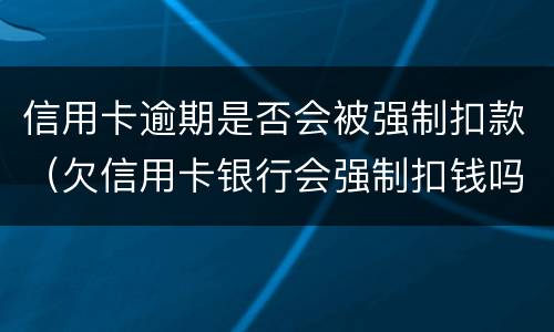 信用卡逾期是否会被强制扣款（欠信用卡银行会强制扣钱吗）