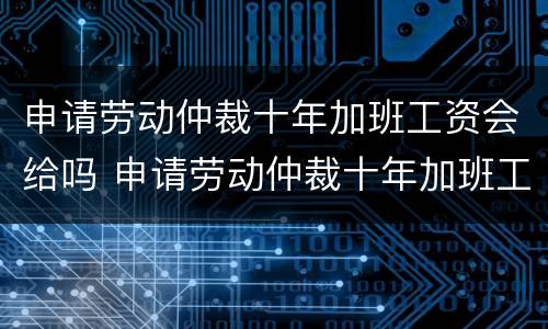 申请劳动仲裁十年加班工资会给吗 申请劳动仲裁十年加班工资会给吗多少钱