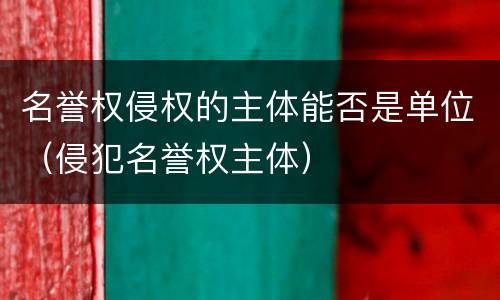 名誉权侵权的主体能否是单位（侵犯名誉权主体）