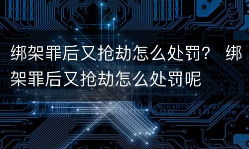 绑架罪后又抢劫怎么处罚？ 绑架罪后又抢劫怎么处罚呢