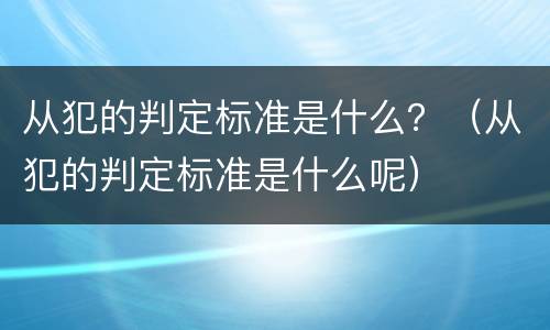 从犯的判定标准是什么？（从犯的判定标准是什么呢）