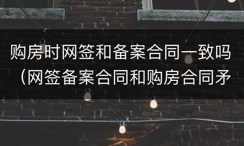 购房时网签和备案合同一致吗（网签备案合同和购房合同矛盾哪个为准）