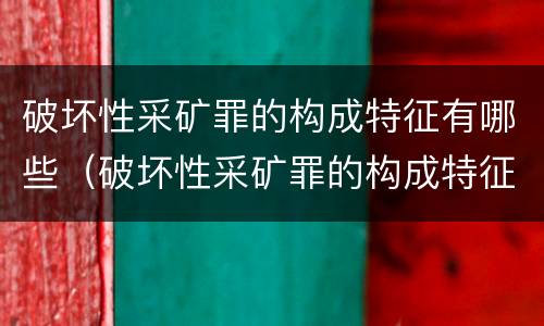 破坏性采矿罪的构成特征有哪些（破坏性采矿罪的构成特征有哪些方面）