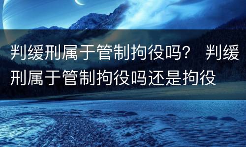 判缓刑属于管制拘役吗？ 判缓刑属于管制拘役吗还是拘役