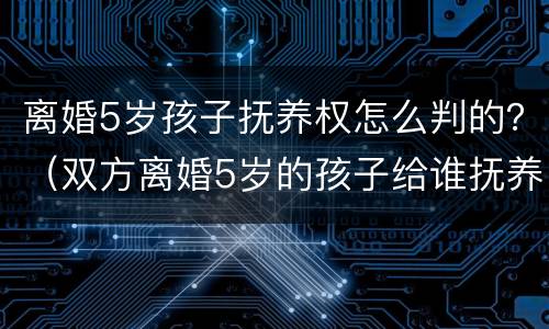 离婚5岁孩子抚养权怎么判的？（双方离婚5岁的孩子给谁抚养）