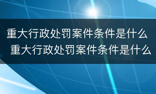 重大行政处罚案件条件是什么 重大行政处罚案件条件是什么呢