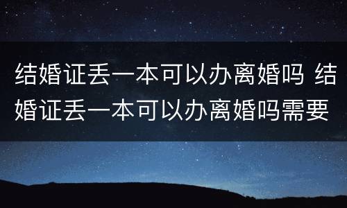 结婚证丢一本可以办离婚吗 结婚证丢一本可以办离婚吗需要什么