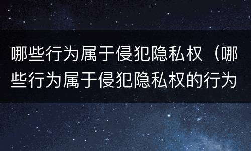 哪些行为属于侵犯隐私权（哪些行为属于侵犯隐私权的行为）