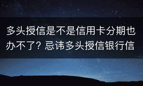 多头授信是不是信用卡分期也办不了? 忌讳多头授信银行信用卡