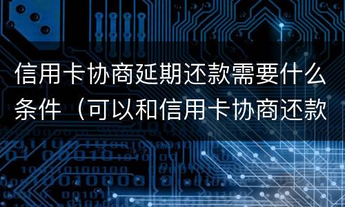 信用卡协商延期还款需要什么条件（可以和信用卡协商还款时间吗）