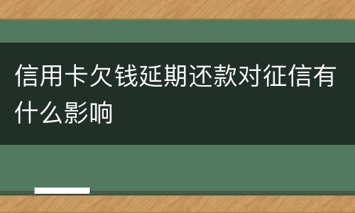 信用卡欠钱延期还款对征信有什么影响