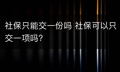 社保只能交一份吗 社保可以只交一项吗?