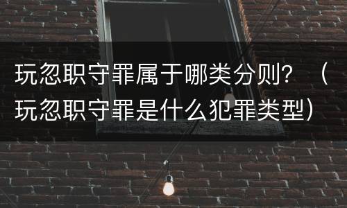 玩忽职守罪属于哪类分则？（玩忽职守罪是什么犯罪类型）