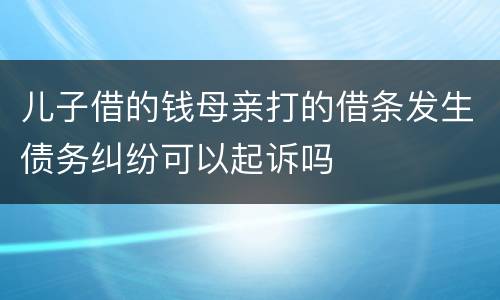 儿子借的钱母亲打的借条发生债务纠纷可以起诉吗