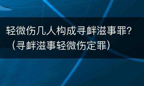 轻微伤几人构成寻衅滋事罪？（寻衅滋事轻微伤定罪）