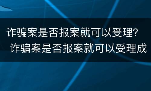 诈骗案是否报案就可以受理？ 诈骗案是否报案就可以受理成功