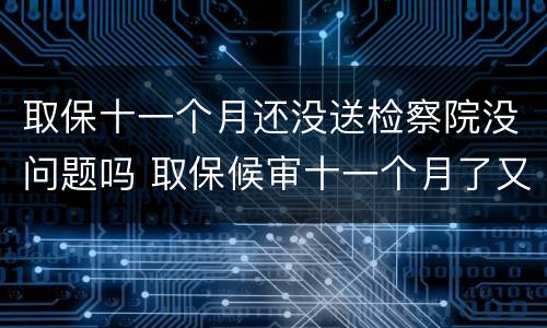 取保十一个月还没送检察院没问题吗 取保候审十一个月了又让我去检察院怎么回事