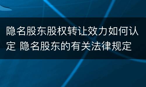 隐名股东股权转让效力如何认定 隐名股东的有关法律规定