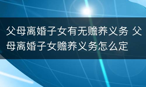 父母离婚子女有无赡养义务 父母离婚子女赡养义务怎么定