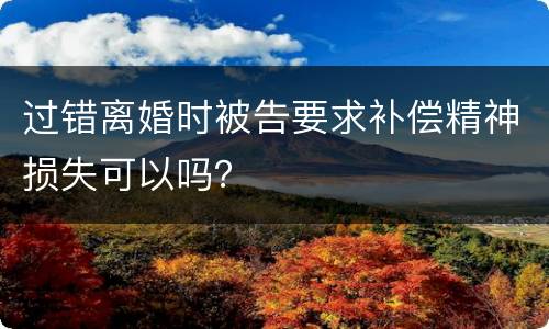 过错离婚时被告要求补偿精神损失可以吗？