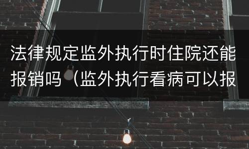 法律规定监外执行时住院还能报销吗（监外执行看病可以报销）