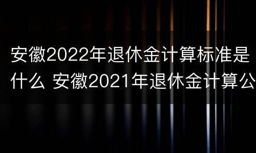 安徽2022年退休金计算标准是什么 安徽2021年退休金计算公式