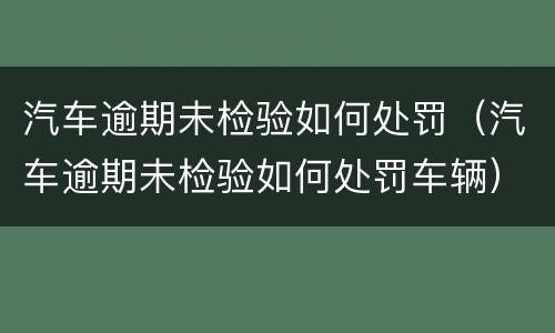 汽车逾期未检验如何处罚（汽车逾期未检验如何处罚车辆）