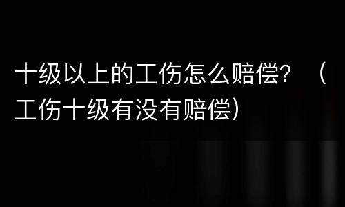 十级以上的工伤怎么赔偿？（工伤十级有没有赔偿）