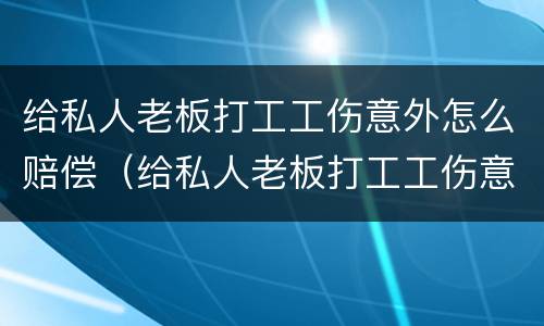 给私人老板打工工伤意外怎么赔偿（给私人老板打工工伤意外怎么赔偿的）