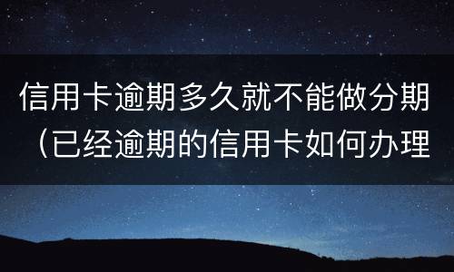 信用卡逾期多久就不能做分期（已经逾期的信用卡如何办理分期）