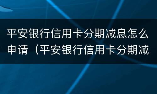 平安银行信用卡分期减息怎么申请（平安银行信用卡分期减息怎么申请的）