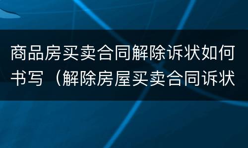 商品房买卖合同解除诉状如何书写（解除房屋买卖合同诉状）