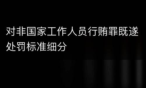 对非国家工作人员行贿罪既遂处罚标准细分