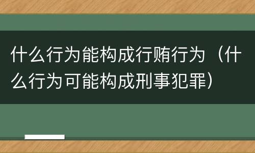 什么行为能构成行贿行为（什么行为可能构成刑事犯罪）