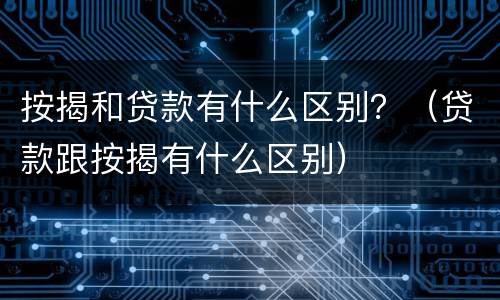 按揭和贷款有什么区别？（贷款跟按揭有什么区别）