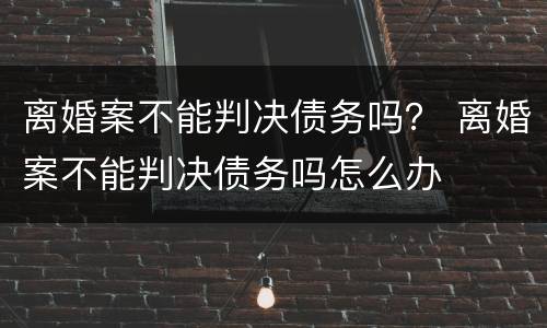 离婚案不能判决债务吗？ 离婚案不能判决债务吗怎么办