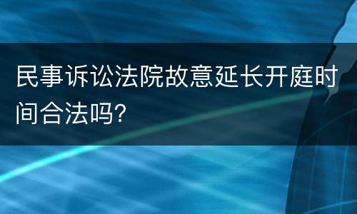 民事诉讼法院故意延长开庭时间合法吗？